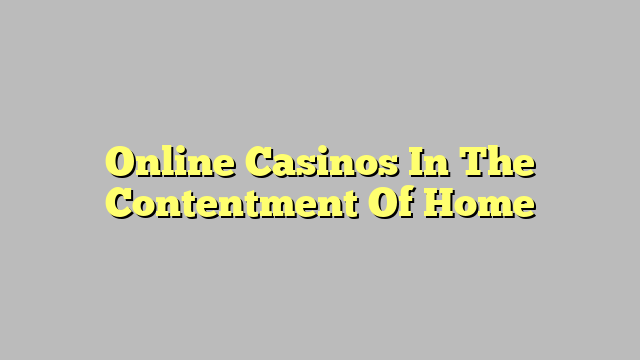 Online Casinos In The Contentment Of Home