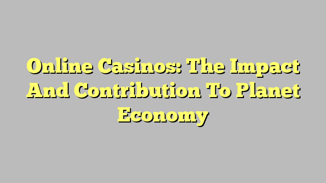 Online Casinos: The Impact And Contribution To Planet Economy